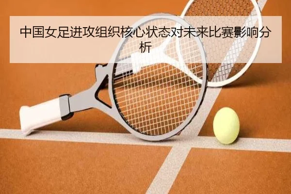 中国女足进攻组织核心状态对未来比赛影响分析