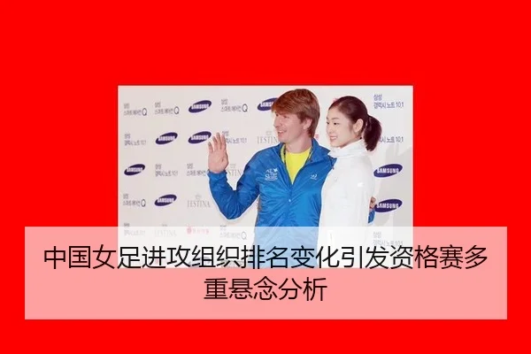 中国女足进攻组织排名变化引发资格赛多重悬念分析